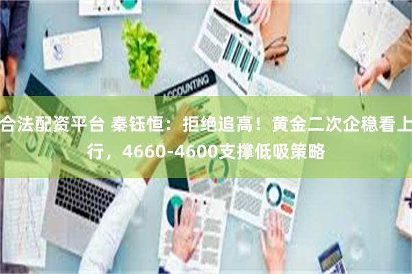合法配资平台 秦钰恒：拒绝追高！黄金二次企稳看上行，4660-4600支撑低吸策略