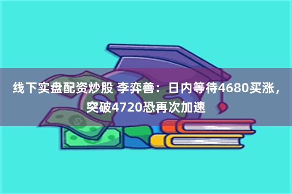 线下实盘配资炒股 李弈善：日内等待4680买涨，突破4720恐再次加速