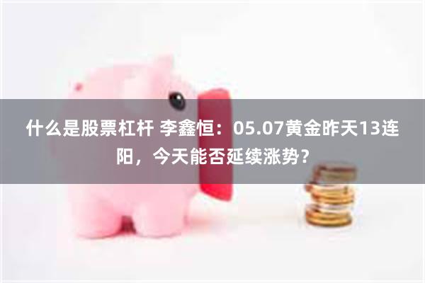 什么是股票杠杆 李鑫恒：05.07黄金昨天13连阳，今天能否延续涨势？