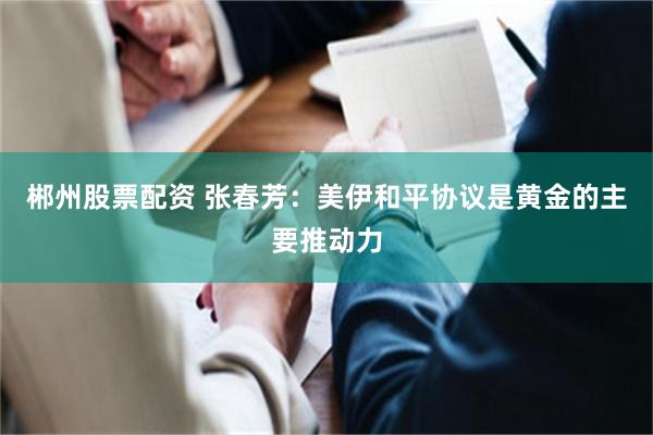 郴州股票配资 张春芳：美伊和平协议是黄金的主要推动力