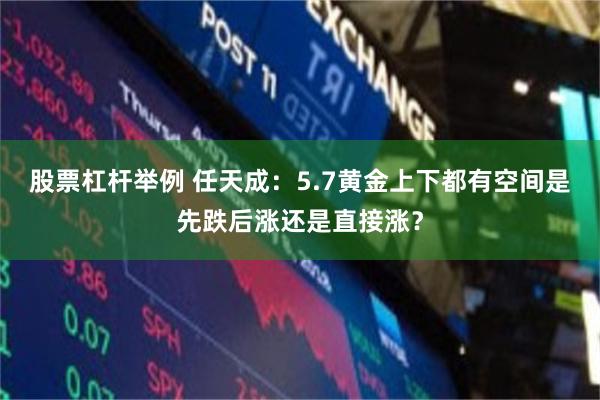 股票杠杆举例 任天成：5.7黄金上下都有空间是先跌后涨还是直接涨？