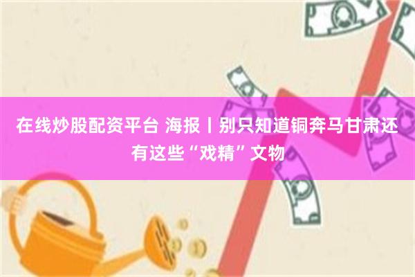 在线炒股配资平台 海报丨别只知道铜奔马　甘肃还有这些“戏精”文物