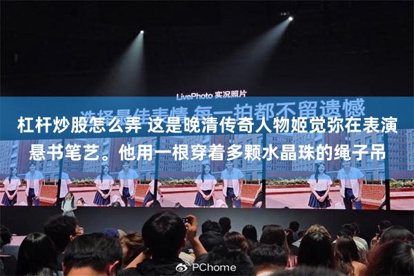 杠杆炒股怎么弄 这是晚清传奇人物姬觉弥在表演悬书笔艺。他用一根穿着多颗水晶珠的绳子吊