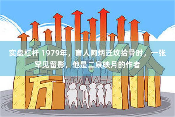 实盘杠杆 1979年，盲人阿炳迁坟拾骨时，一张罕见留影，他是二泉映月的作者