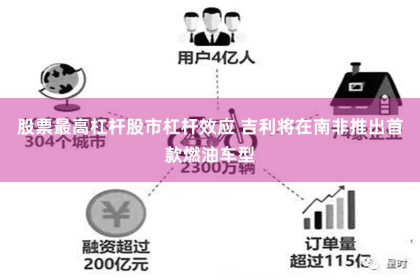 股票最高杠杆股市杠杆效应 吉利将在南非推出首款燃油车型