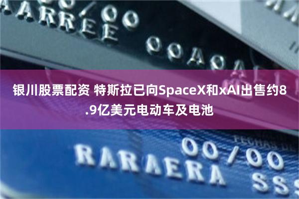 银川股票配资 特斯拉已向SpaceX和xAI出售约8.9亿美元电动车及电池