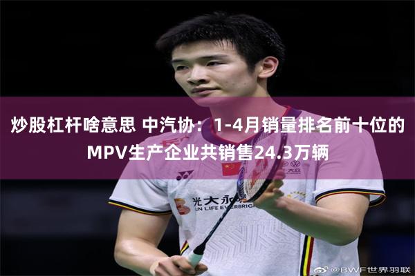 炒股杠杆啥意思 中汽协：1-4月销量排名前十位的MPV生产企业共销售24.3万辆