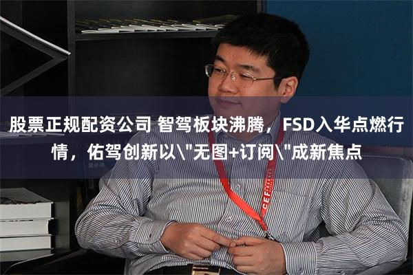 股票正规配资公司 智驾板块沸腾，FSD入华点燃行情，佑驾创新以＂无图+订阅＂成新焦点