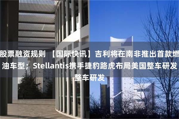 股票融资规则 【国际快讯】吉利将在南非推出首款燃油车型；Stellantis携手捷豹路虎布局美国整车研发