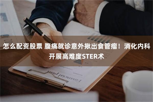 怎么配资股票 腹痛就诊意外揪出食管瘤！消化内科开展高难度STER术