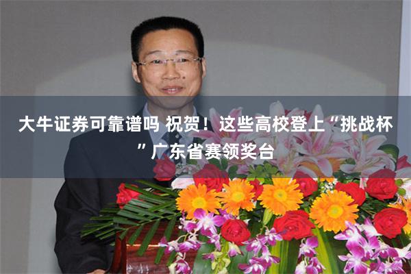 大牛证券可靠谱吗 祝贺！这些高校登上“挑战杯”广东省赛领奖台