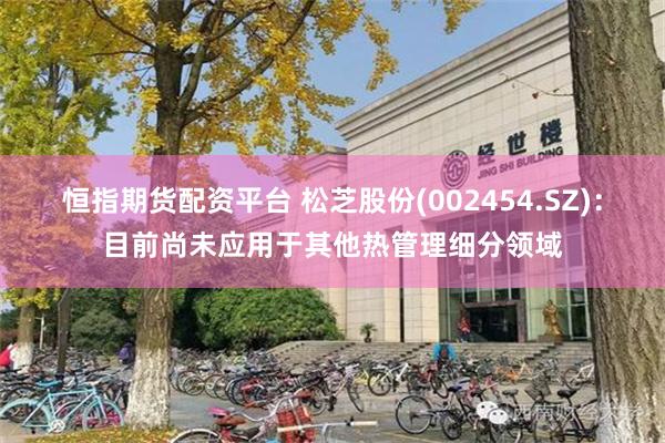 恒指期货配资平台 松芝股份(002454.SZ)：目前尚未应用于其他热管理细分领域