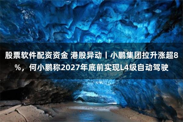 股票软件配资资金 港股异动丨小鹏集团拉升涨超8%，何小鹏称2027年底前实现L4级自动驾驶