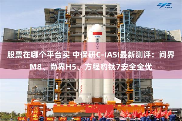 股票在哪个平台买 中保研C-IASI最新测评：问界M8、尚界H5、方程豹钛7安全全优