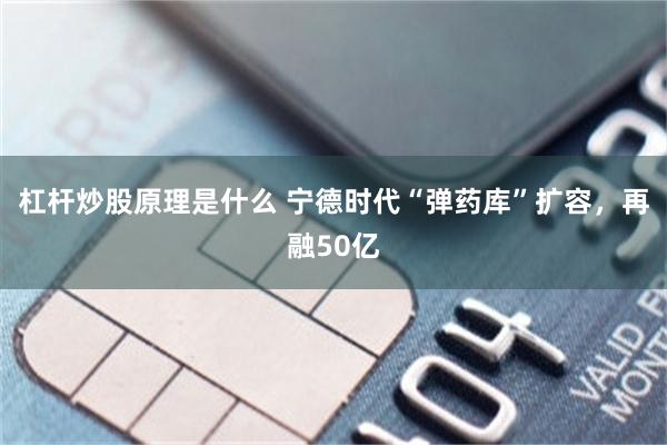 杠杆炒股原理是什么 宁德时代“弹药库”扩容，再融50亿