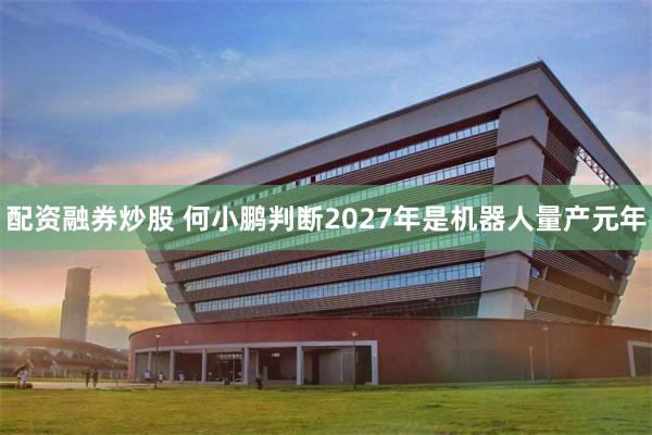 配资融券炒股 何小鹏判断2027年是机器人量产元年
