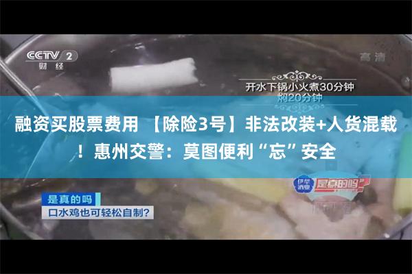 融资买股票费用 【除险3号】非法改装+人货混载！惠州交警：莫图便利“忘”安全