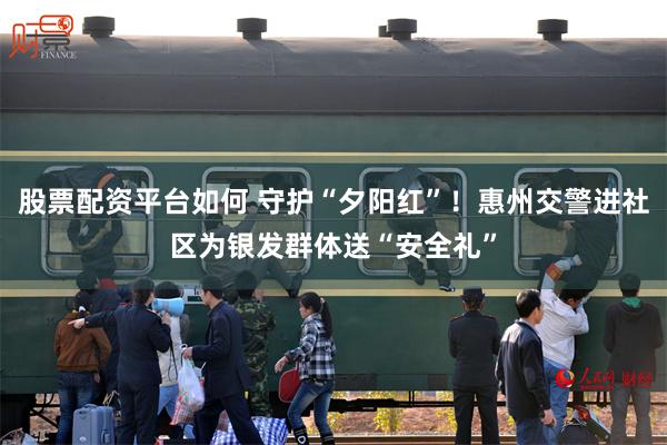 股票配资平台如何 守护“夕阳红”！惠州交警进社区为银发群体送“安全礼”