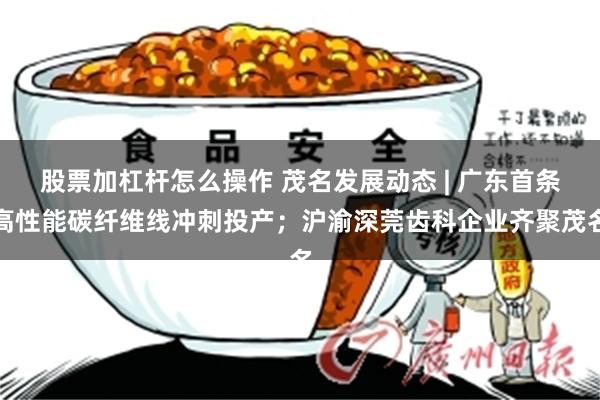 股票加杠杆怎么操作 茂名发展动态 | 广东首条高性能碳纤维线冲刺投产；沪渝深莞齿科企业齐聚茂名