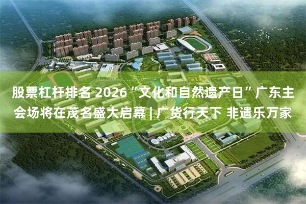 股票杠杆排名 2026“文化和自然遗产日”广东主会场将在茂名盛大启幕 | 广货行天下 非遗乐万家