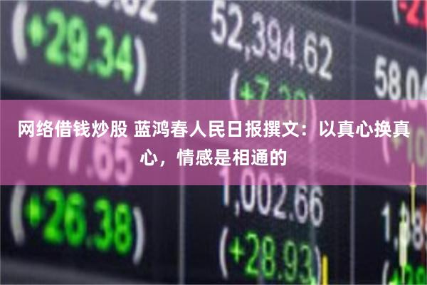 网络借钱炒股 蓝鸿春人民日报撰文：以真心换真心，情感是相通的