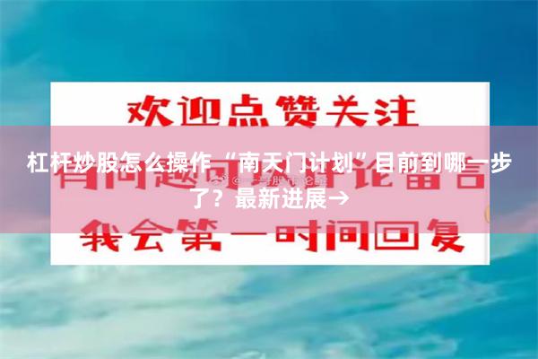 杠杆炒股怎么操作 “南天门计划”目前到哪一步了？最新进展→