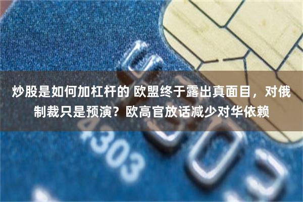 炒股是如何加杠杆的 欧盟终于露出真面目，对俄制裁只是预演？欧高官放话减少对华依赖