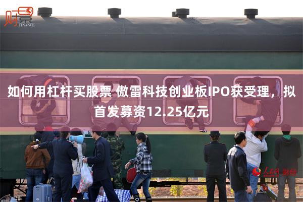 如何用杠杆买股票 傲雷科技创业板IPO获受理，拟首发募资12.25亿元