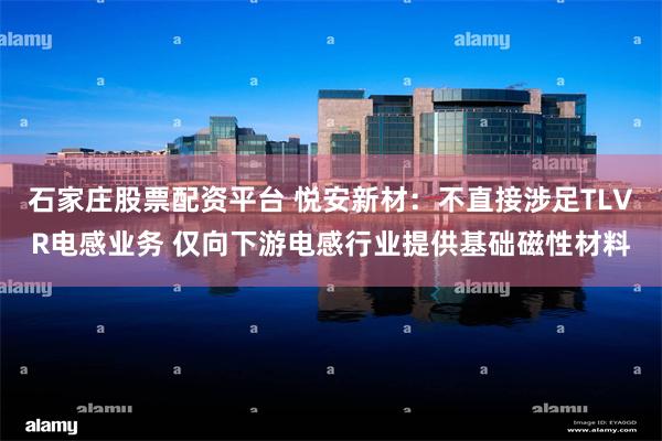 石家庄股票配资平台 悦安新材：不直接涉足TLVR电感业务 仅向下游电感行业提供基础磁性材料