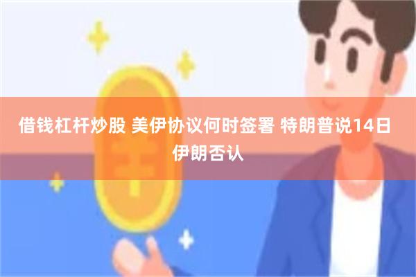 借钱杠杆炒股 美伊协议何时签署 特朗普说14日 伊朗否认