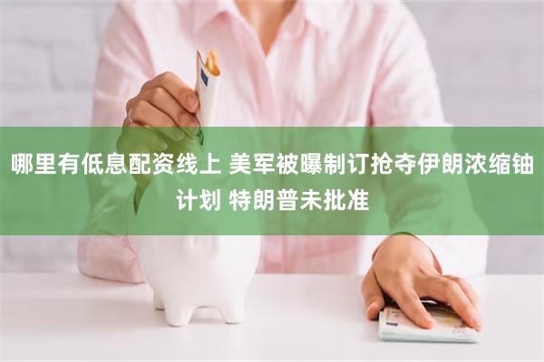 哪里有低息配资线上 美军被曝制订抢夺伊朗浓缩铀计划 特朗普未批准