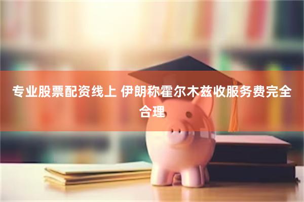 专业股票配资线上 伊朗称霍尔木兹收服务费完全合理