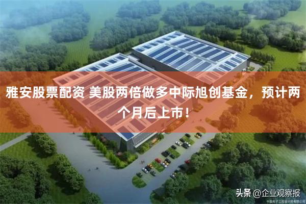 雅安股票配资 美股两倍做多中际旭创基金，预计两个月后上市！