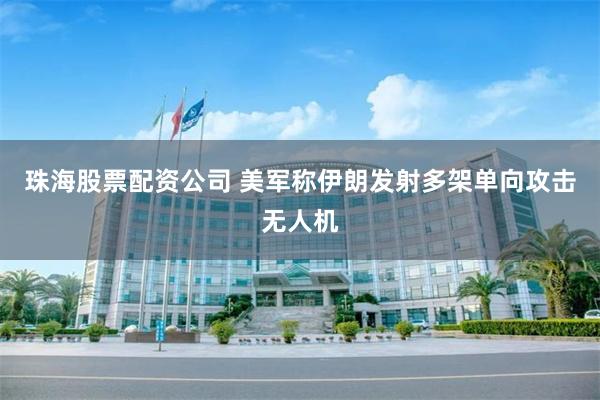 珠海股票配资公司 美军称伊朗发射多架单向攻击无人机