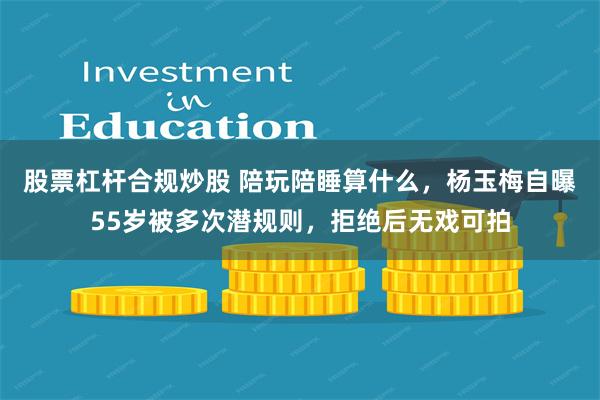 股票杠杆合规炒股 陪玩陪睡算什么，杨玉梅自曝55岁被多次潜规则，拒绝后无戏可拍