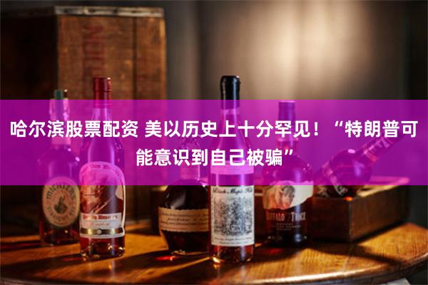 哈尔滨股票配资 美以历史上十分罕见！“特朗普可能意识到自己被骗”