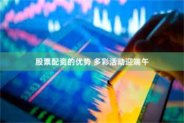 股票配资的优势 多彩活动迎端午