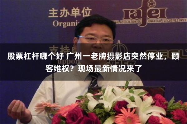 股票杠杆哪个好 广州一老牌摄影店突然停业，顾客维权？现场最新情况来了