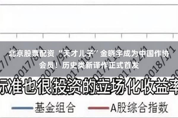 北京股票配资 “天才儿子”金晓宇成为中国作协会员！历史类新译作正式首发