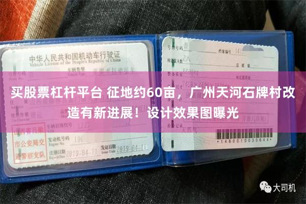 买股票杠杆平台 征地约60亩，广州天河石牌村改造有新进展！设计效果图曝光