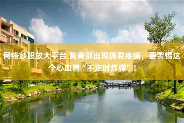网络炒股放大平台 胸背部出现撕裂疼痛，要警惕这个心血管“不定时炸弹”！