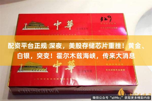 配资平台正规 深夜，美股存储芯片重挫！黄金、白银，突变！霍尔木兹海峡，传来大消息