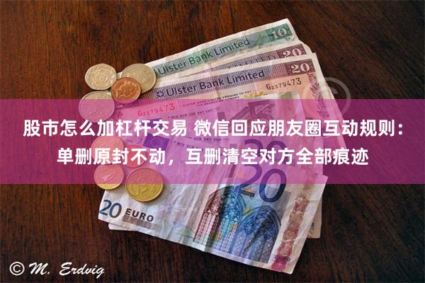 股市怎么加杠杆交易 微信回应朋友圈互动规则：单删原封不动，互删清空对方全部痕迹