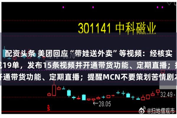 配资头条 美团回应“带娃送外卖”等视频：经核实，“小洪”3月至今完成19单，发布15条视频并开通带货功能、定期直播；提醒MCN不要策划苦情剧本