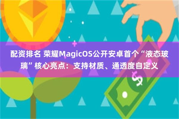 配资排名 荣耀MagicOS公开安卓首个“液态玻璃”核心亮点：支持材质、通透度自定义