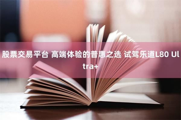 股票交易平台 高端体验的普惠之选 试驾乐道L80 Ultra+