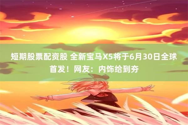 短期股票配资股 全新宝马X5将于6月30日全球首发！网友：内饰给到夯