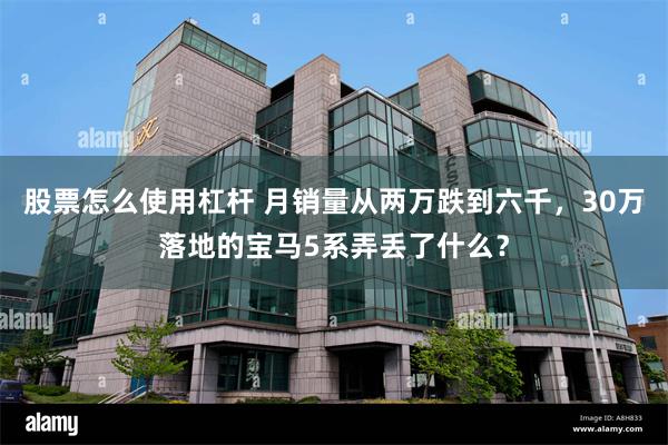 股票怎么使用杠杆 月销量从两万跌到六千，30万落地的宝马5系弄丢了什么？