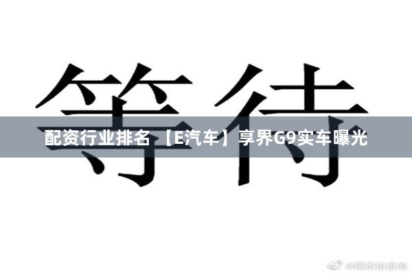 配资行业排名 【E汽车】享界G9实车曝光