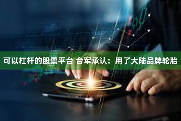 可以杠杆的股票平台 台军承认：用了大陆品牌轮胎